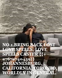NO.1.BRING BACK LOST LOVE SPELLS LOVE SPELLS CASTER 27672740459 JOHANNESBURG CALIFORNIA TORONTO WORLDLY IN GENERAL NO.1.BRING BACK LOST LOVE SPELLS, LOVE SPELLS CASTER {{+27672740459}} JOHANNESBURG, CALIFORNIA, TORONTO, WORLDLY IN GENERAL.